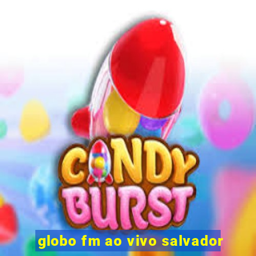 globo fm ao vivo salvador